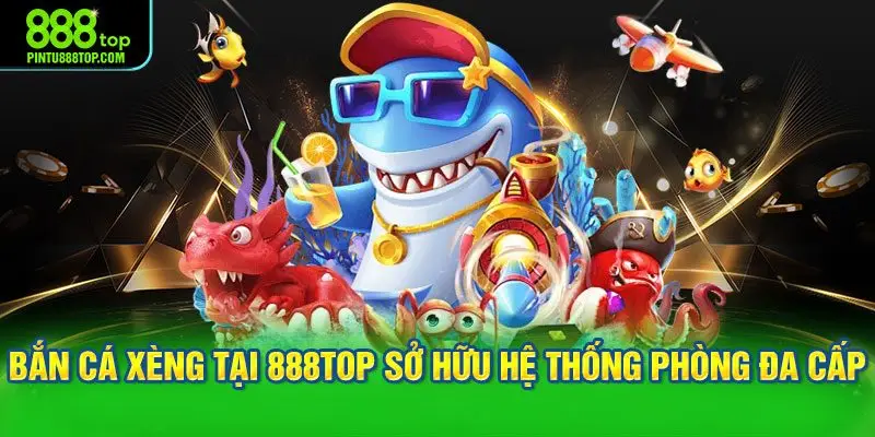 Bắn cá xèng tại 888TOP sở hữu hệ thống phòng đa cấp