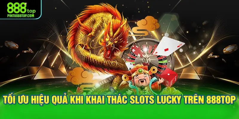 Cách tối ưu hiệu quả khi khai thác Slots Lucky trên 888TOP