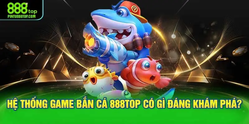 Hệ thống game bắn cá 888TOP có gì đáng khám phá?