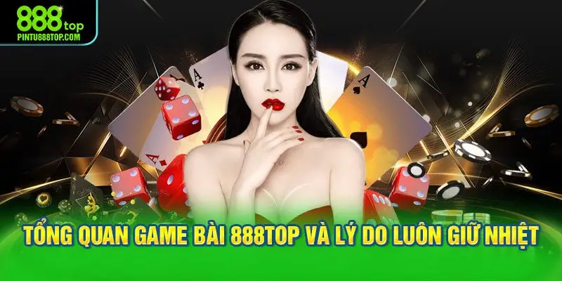 Tổng quan game bài 888TOP và lý do luôn giữ nhiệt
