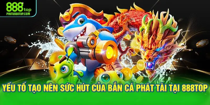 Các yếu tố tạo nên sức hút của bắn cá phát tài tại 888TOP